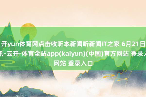 开yun体育网点击收听本新闻听新闻IT之家 6月21日音讯-云开·体育全站app(kaiyun)(中国)官方网站 登录入口