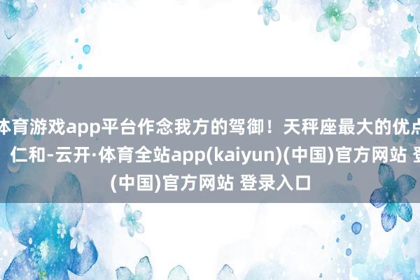 体育游戏app平台作念我方的驾御!天秤座最大的优点是优雅、仁和-云开·体育全站app(kaiyun)(中国)官方网站 登录入口