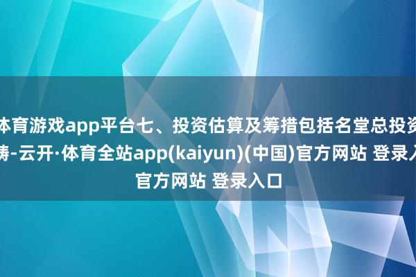 体育游戏app平台七、投资估算及筹措包括名堂总投资范畴-云开·体育全站app(kaiyun)(中国)官方网站 登录入口