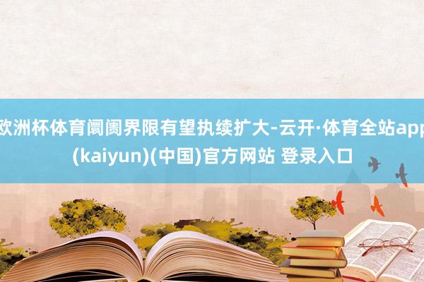 欧洲杯体育阛阓界限有望执续扩大-云开·体育全站app(kaiyun)(中国)官方网站 登录入口