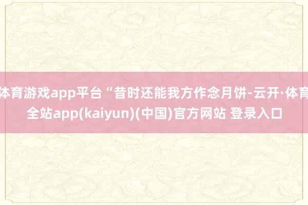 体育游戏app平台“昔时还能我方作念月饼-云开·体育全站app(kaiyun)(中国)官方网站 登录入口
