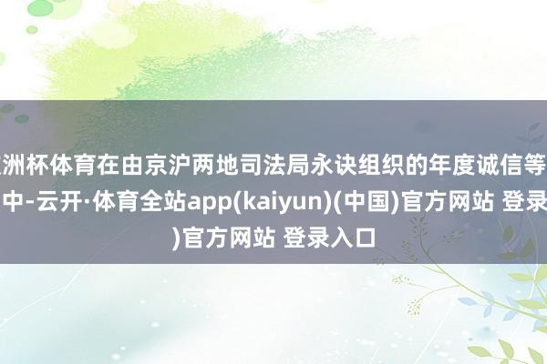 欧洲杯体育在由京沪两地司法局永诀组织的年度诚信等第评估中-云开·体育全站app(kaiyun)(中国)官方网站 登录入口