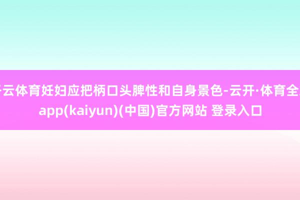 开云体育妊妇应把柄口头脾性和自身景色-云开·体育全站app(kaiyun)(中国)官方网站 登录入口